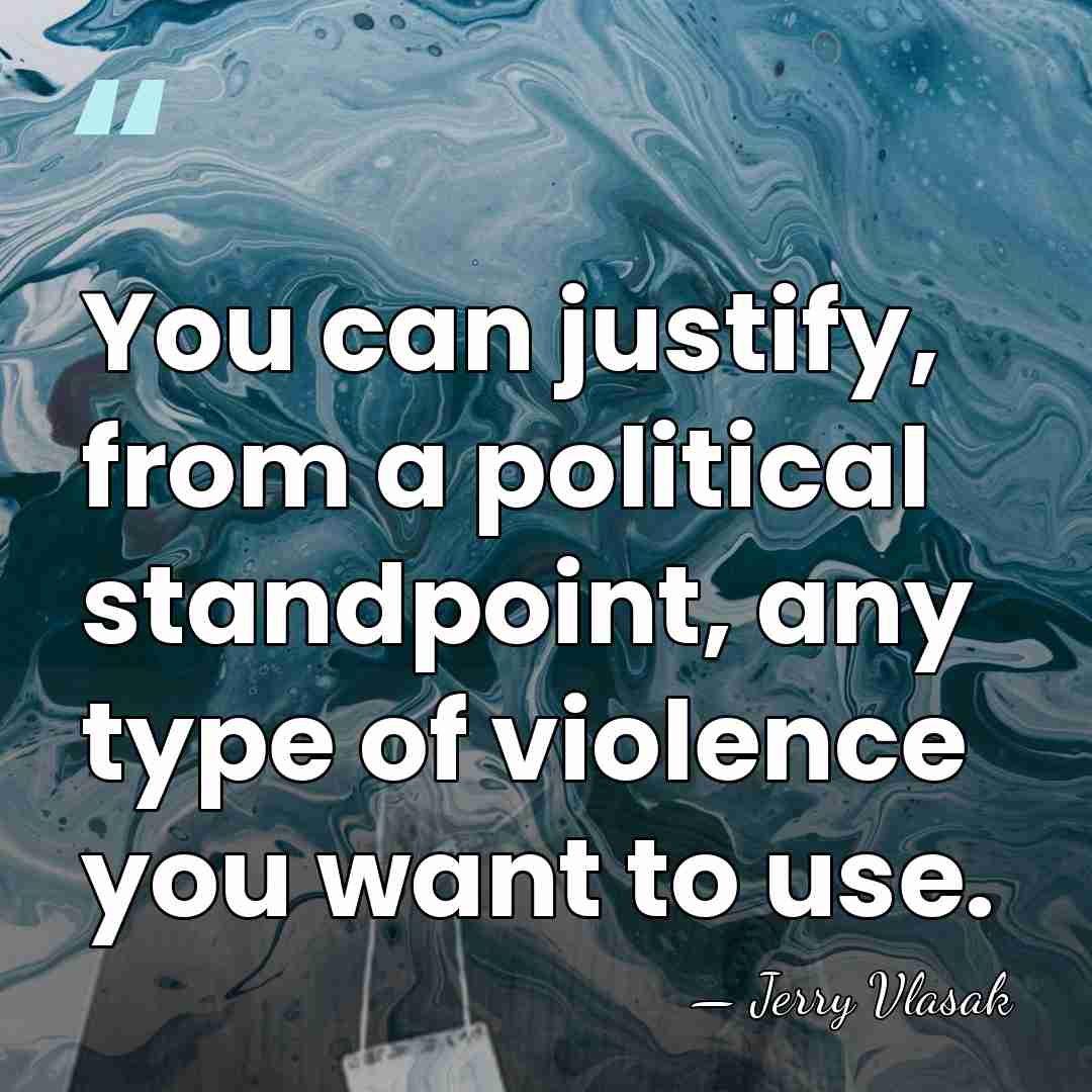 You can justify, from a political standpoint, any type of violence you&hellip; - Jerry Vlasak