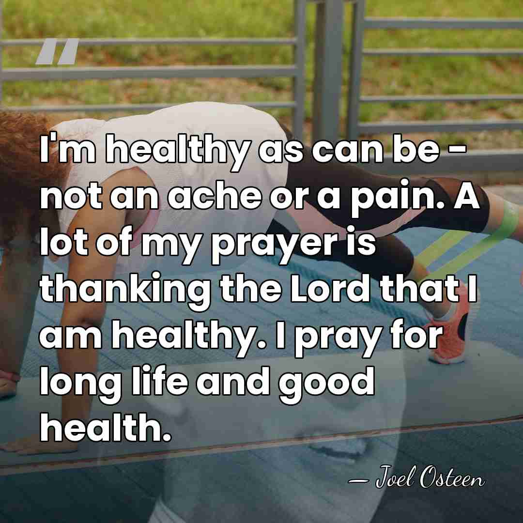 I'm healthy as can be - not an ache or a pain.&hellip; - Joel Osteen