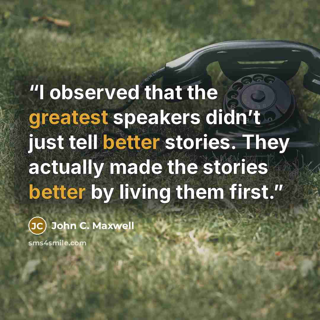 “I observed that the greatest speakers didn’t just tell better stories. They actually made the stories better by living them first.” quote by John C. Maxwell