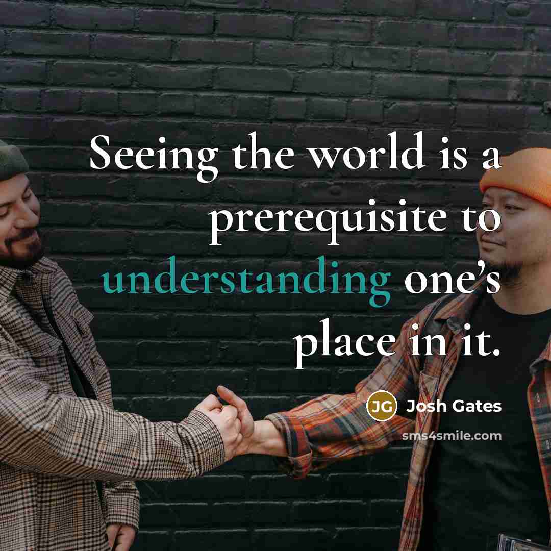 “Seeing the world is a prerequisite to understanding one’s place…” quote by Josh Gates