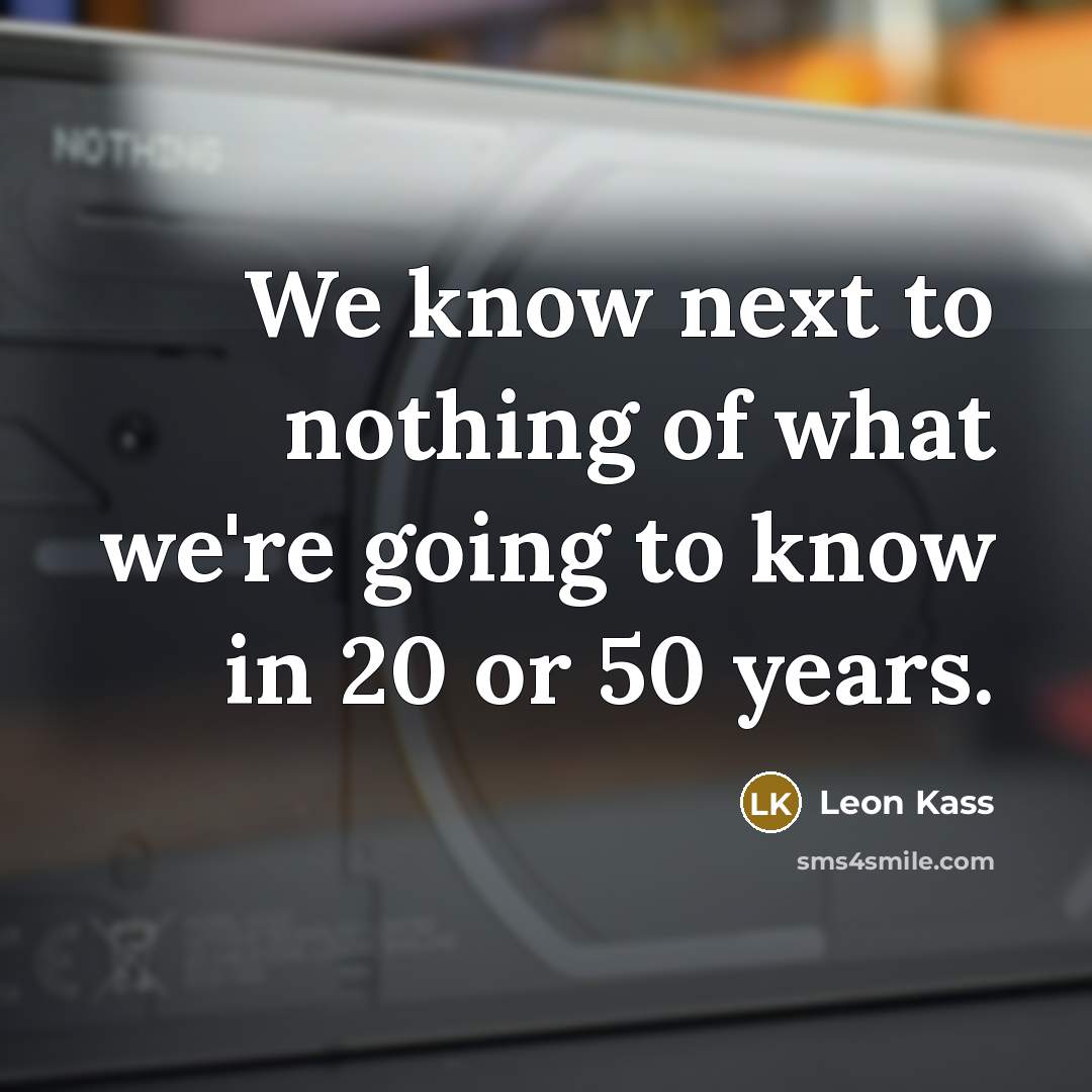 “We know next to nothing of what we're going to know in 20 or 50 years.” quote by Leon Kass