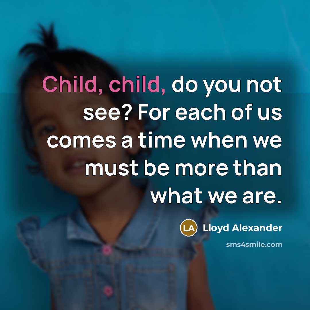 “Child, child, do you not see? For each of us comes a time when we must be more than what we are.” quote by Lloyd Alexander