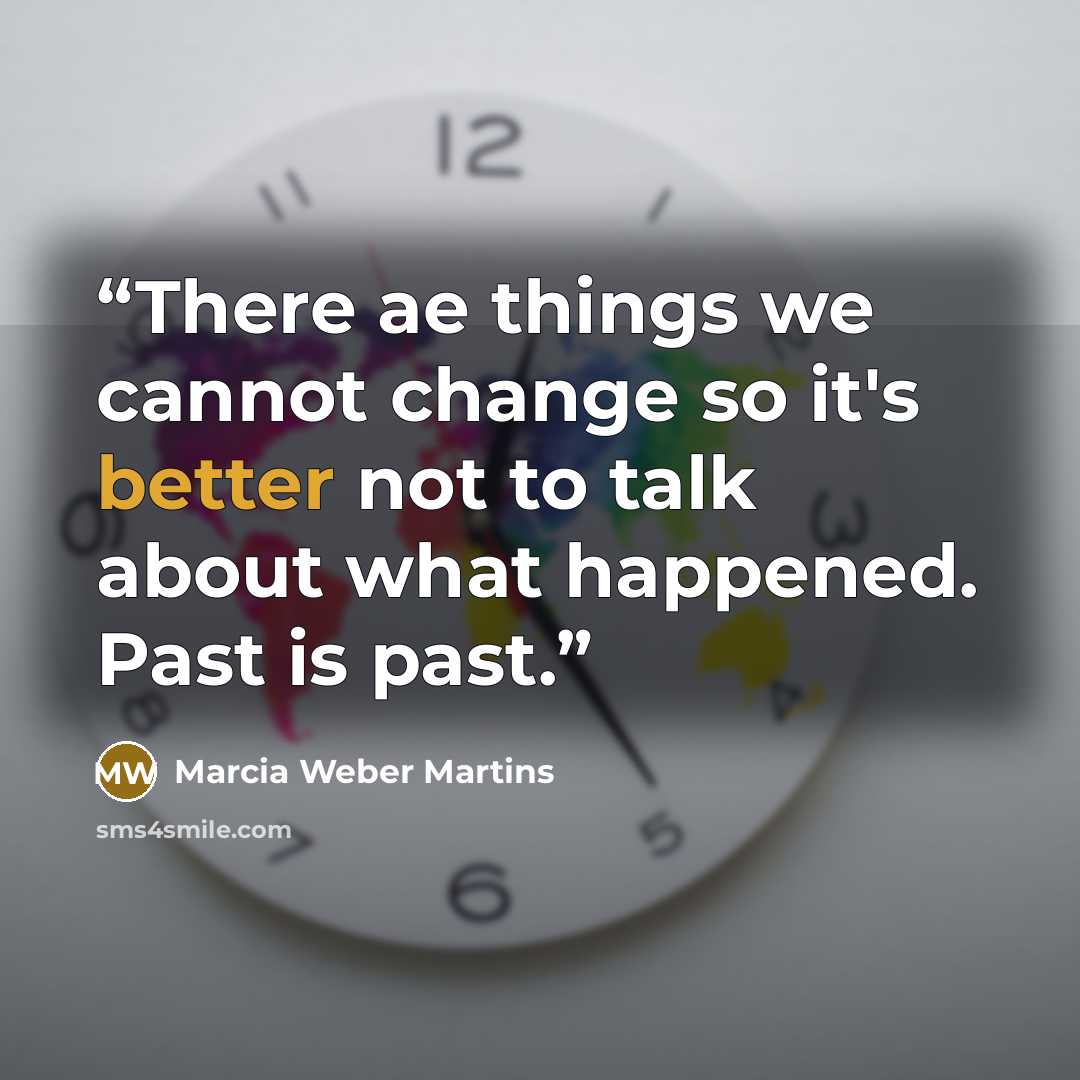 “There ae things we cannot change so it's better not to talk about what happened. Past is past.” quote by Marcia Weber Martins