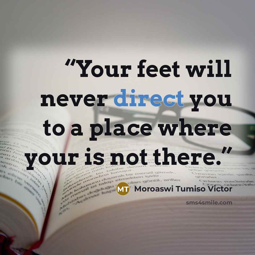 “Your feet will never direct you to a place where your is not there.” quote by Moroaswi Tumiso Victor