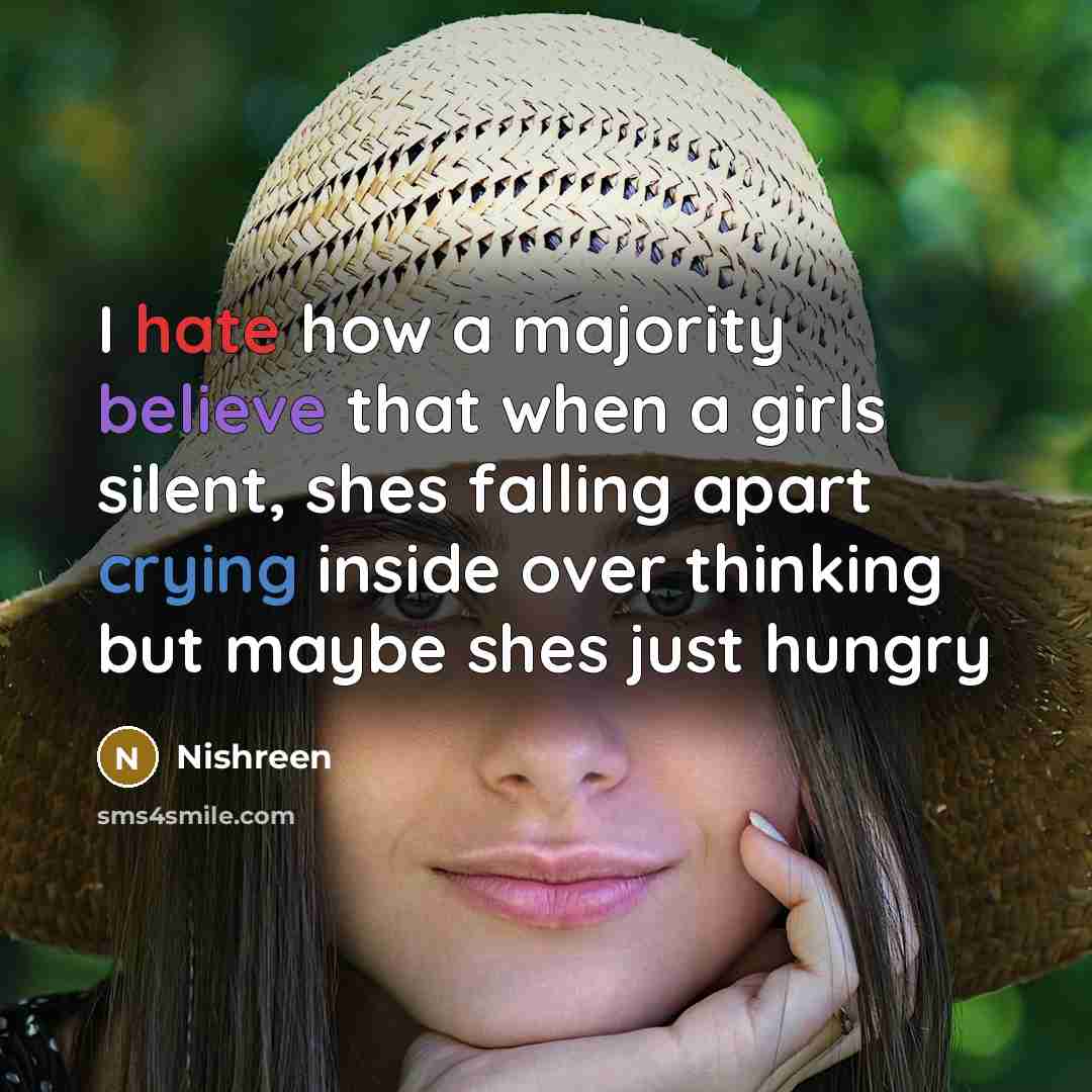 “I hate how a majority believe that when a girls silent, shes falling apart crying inside over thinking but maybe shes just hungry” quote by Nishreen
