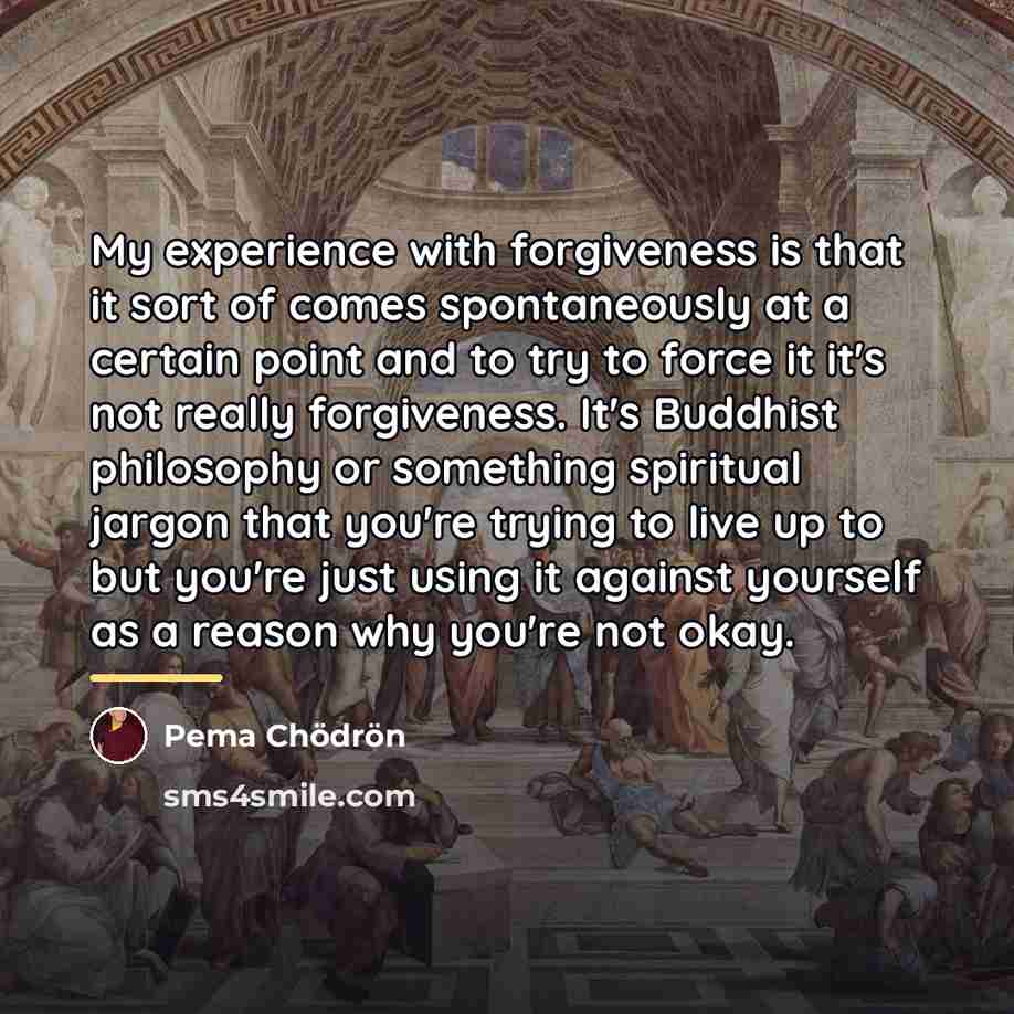 “My experience with forgiveness is that it sort of comes…” quote by Pema Chodron