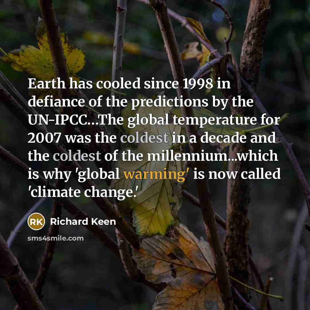 “Earth has cooled since 1998 in defiance of the predictions by the UN-IPCC…The global temperature for 2007 was the coldest in a decade and the coldest of the millennium...which is why 'global warming' is now called 'climate change.'” quote by Richard Keen