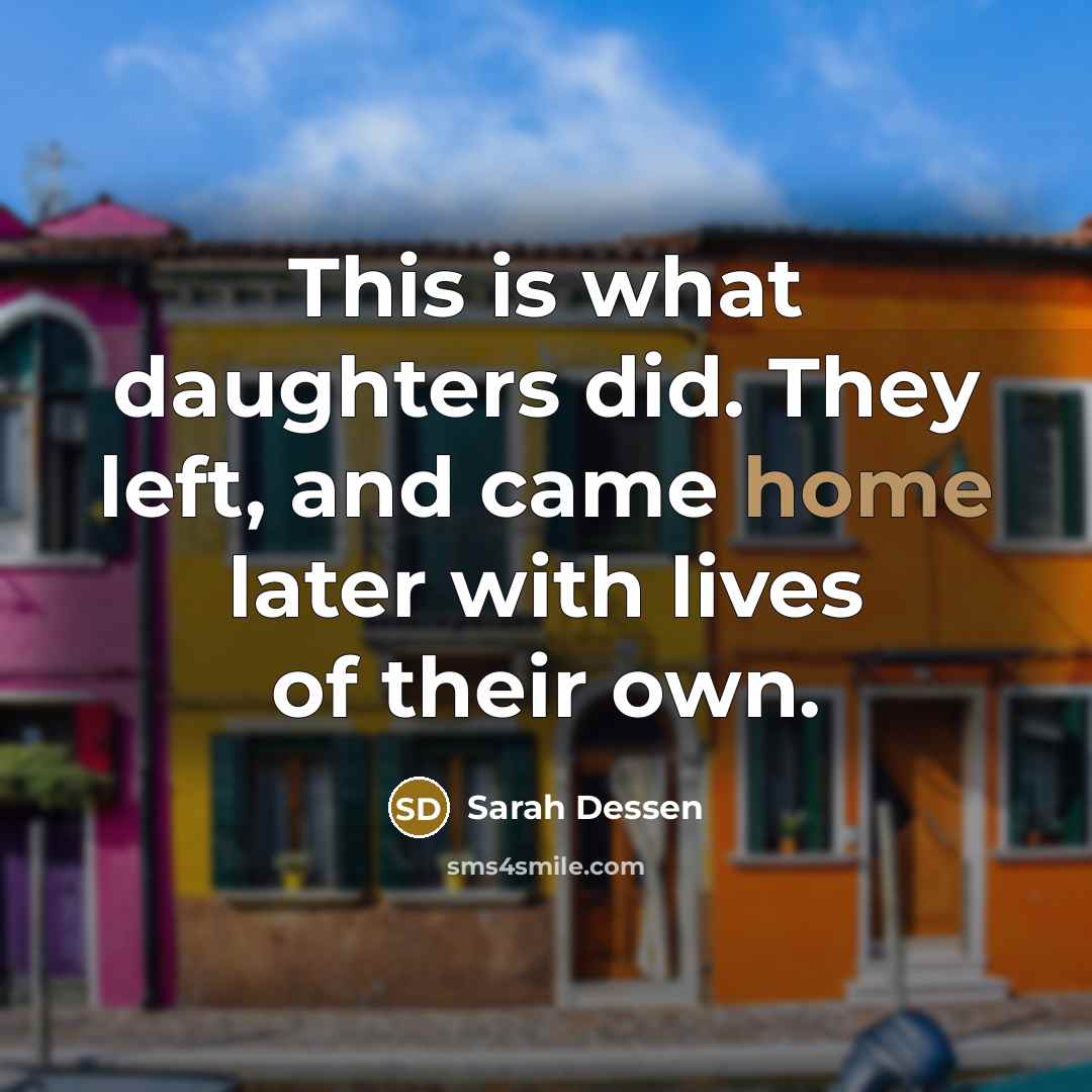 “This is what daughters did. They left, and came home…” quote by Sarah Dessen
