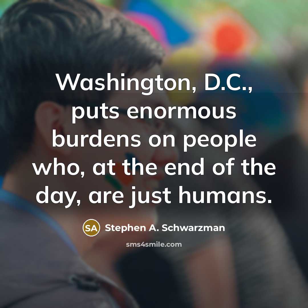 “Washington, D.C., puts enormous burdens on people who, at the…” quote by Stephen A. Schwarzman