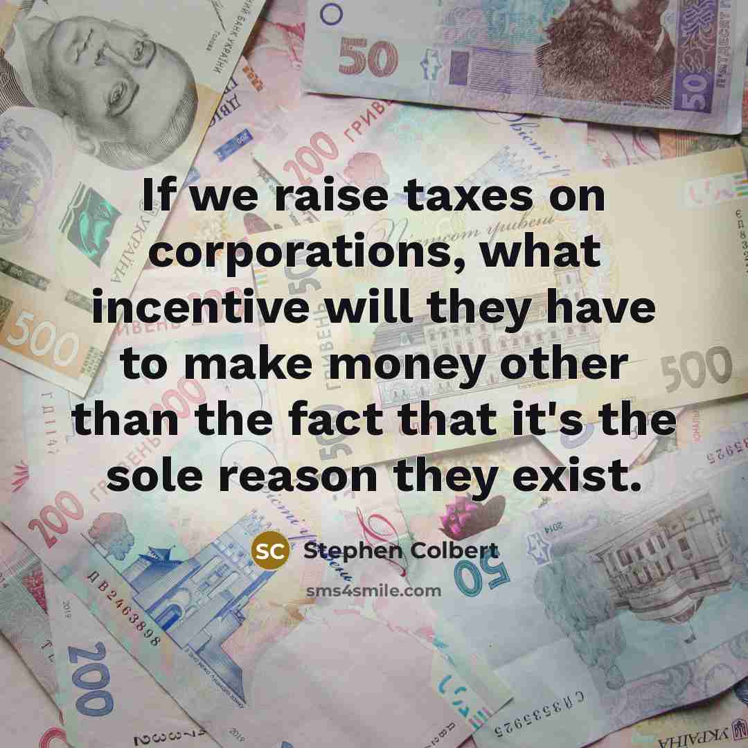 “If we raise taxes on corporations, what incentive will they…” quote by Stephen Colbert