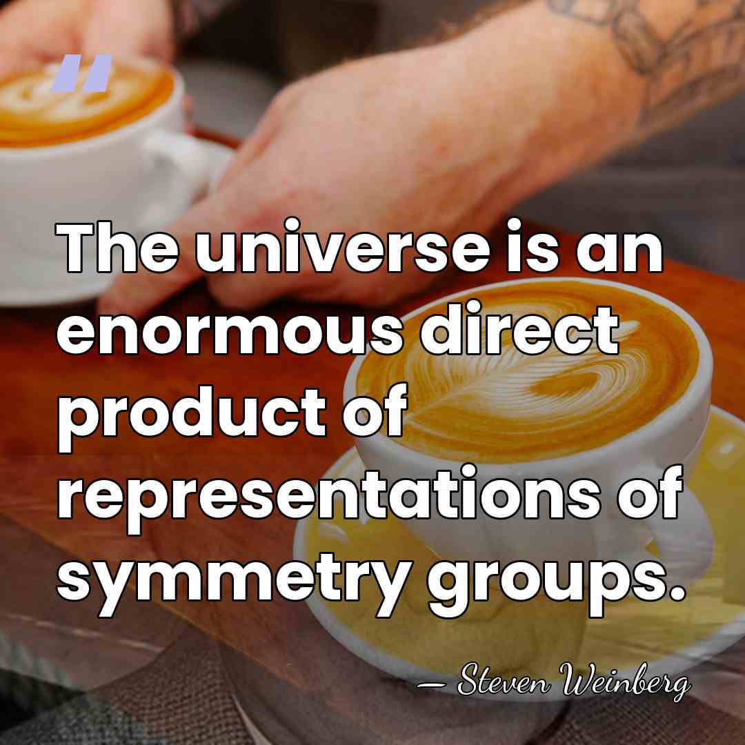 The universe is an enormous direct product of representations of symmetry groups. - Steven Weinberg