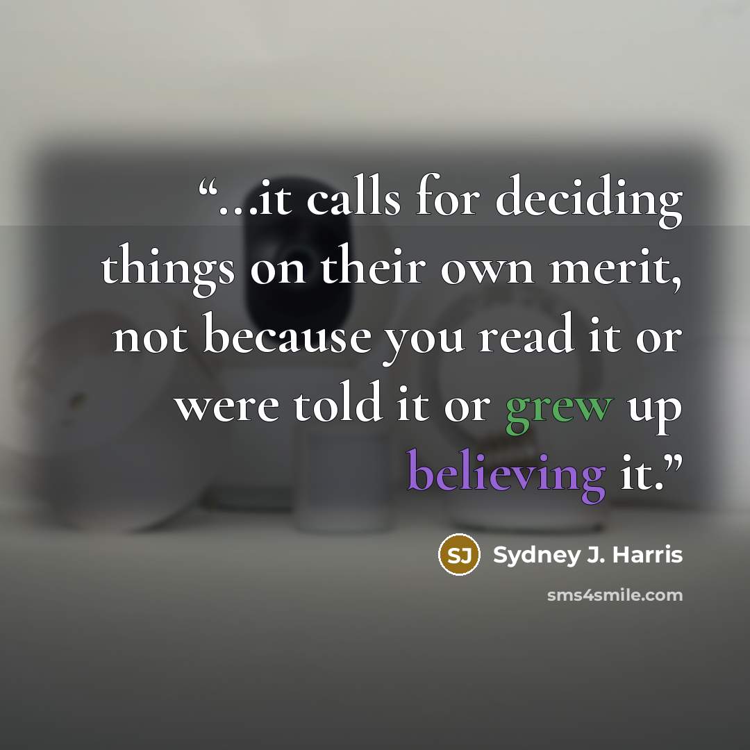 “...it calls for deciding things on their own merit, not because you read it or were told it or grew up believing it.” quote by Sydney J. Harris
