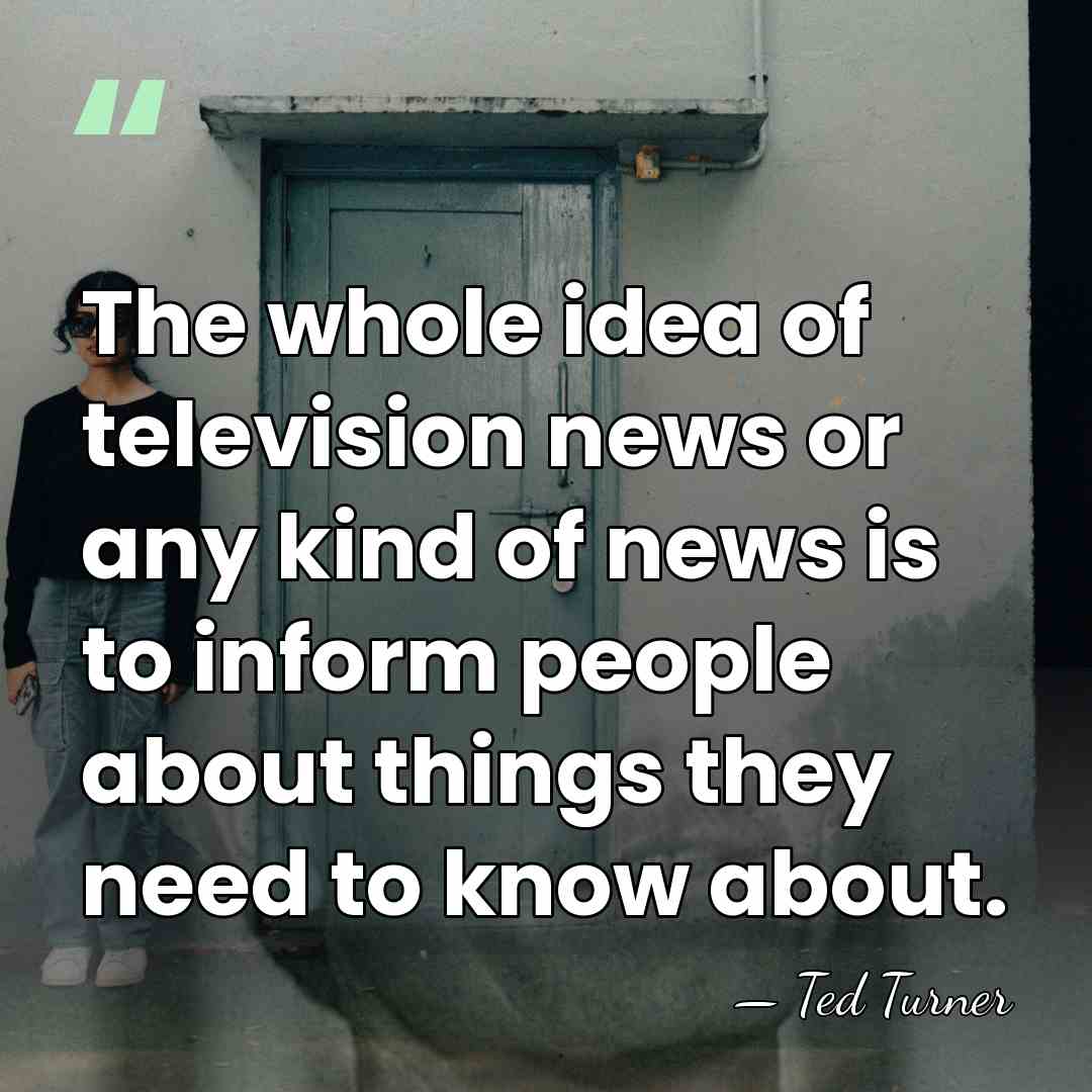 The whole idea of television news or any kind of news is&hellip; - Ted Turner