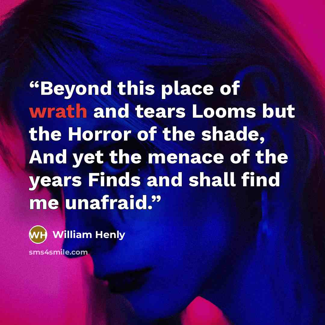 “Beyond this place of wrath and tears Looms but the Horror of the shade, And yet the menace of the years Finds and shall find me unafraid.” quote by William Henly