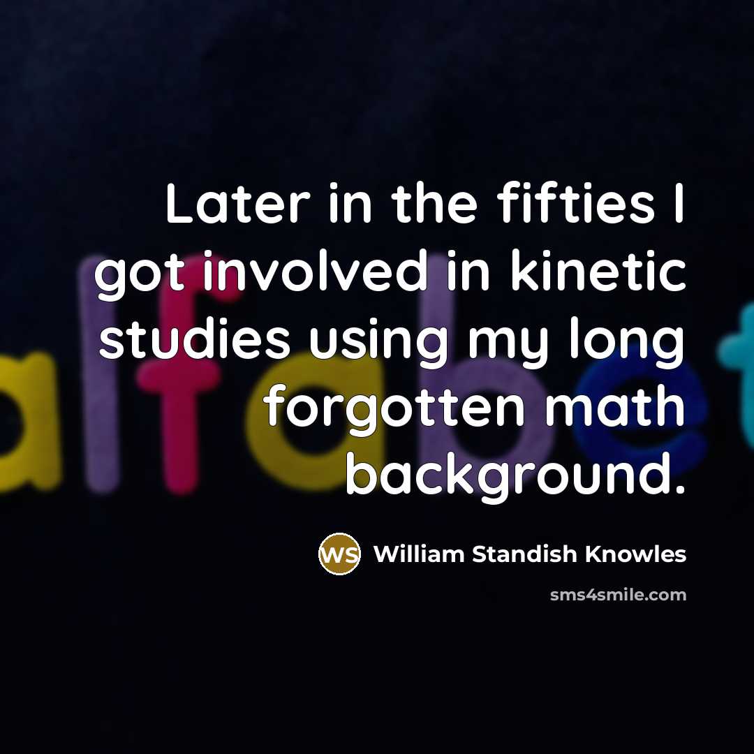 “Later in the fifties I got involved in kinetic studies…” quote by William Standish Knowles