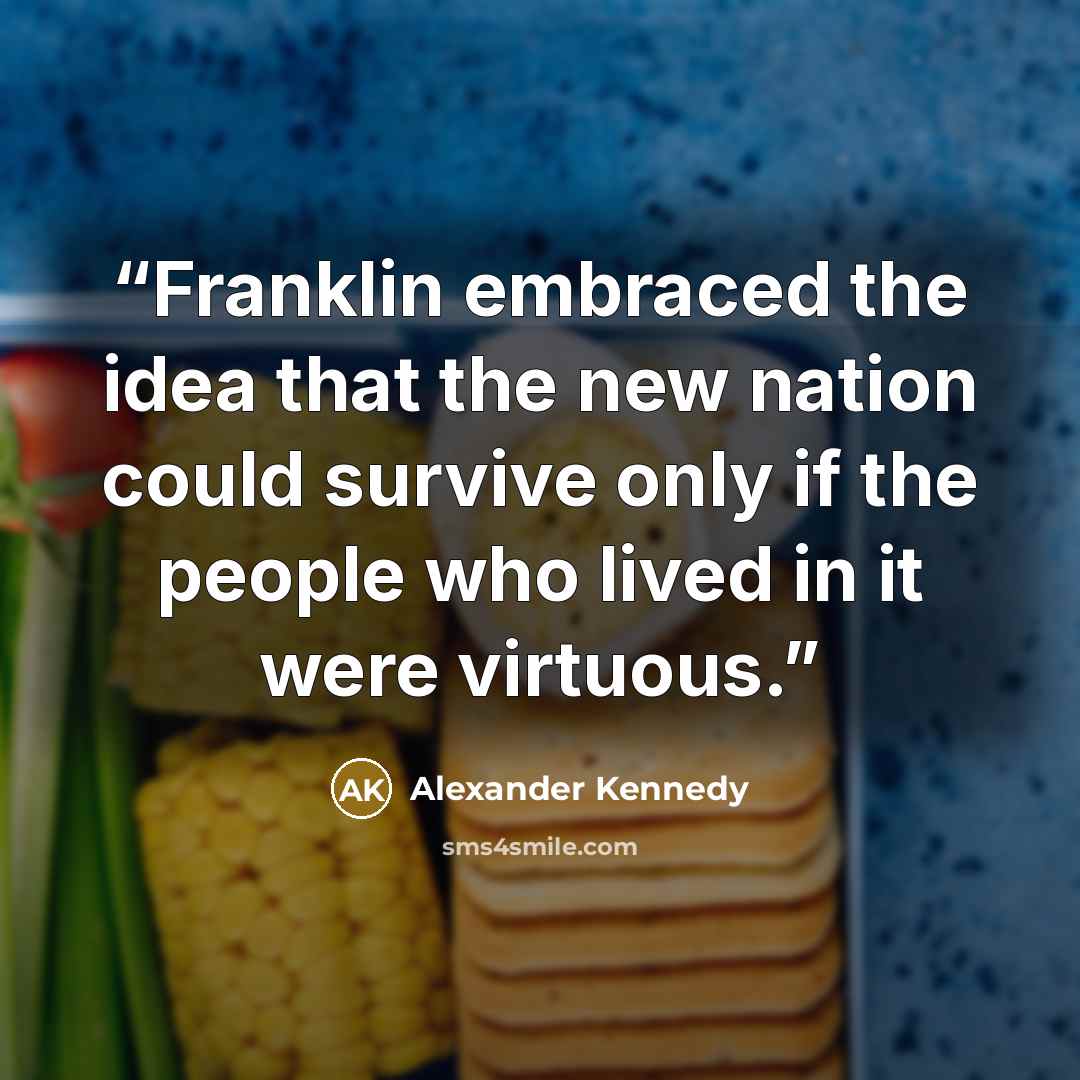“Franklin embraced the idea that the new nation could survive only if the people who lived in it were virtuous.” quote by Alexander Kennedy