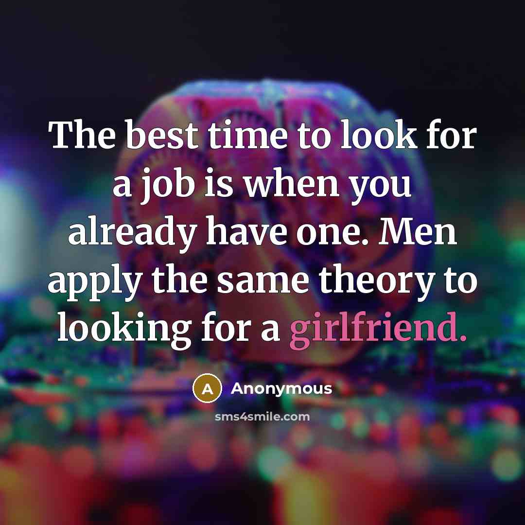 “The best time to look for a job is when you already have one. Men apply the same theory to looking for a girlfriend.” quote by Anonymous