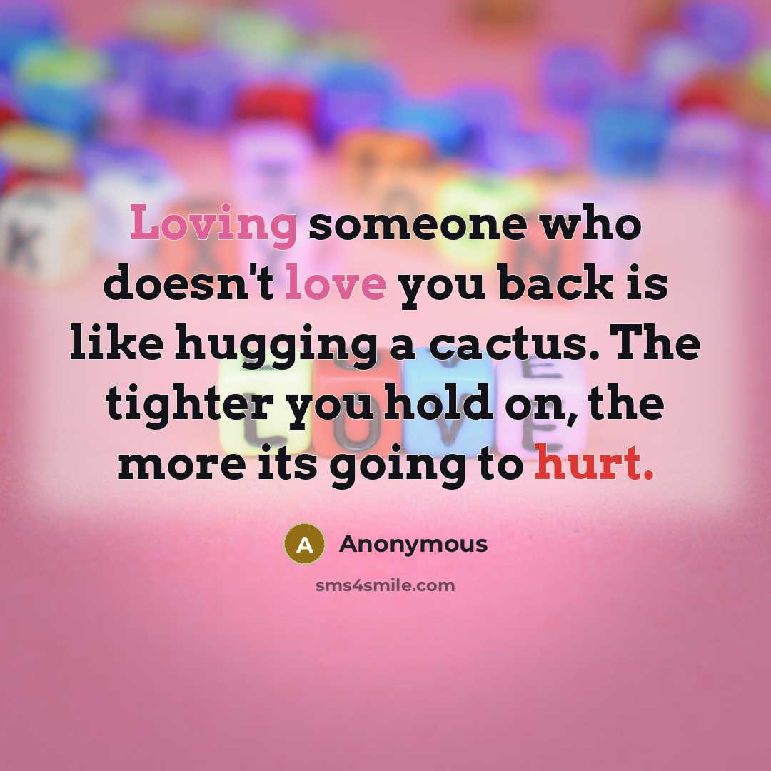 “Loving someone who doesn't love you back is like hugging a cactus. The tighter you hold on, the more its going to hurt.” quote by Anonymous