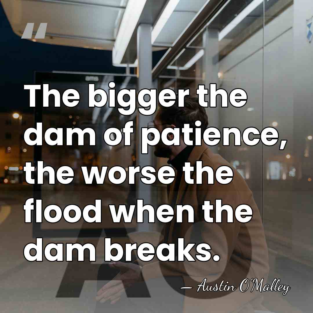 The bigger the dam of patience, the worse the flood when the&hellip; - AUSTIN O'MALLEY