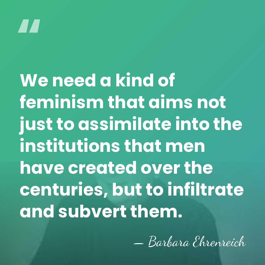 We need a kind of feminism that aims not just to assimilate&hellip; - Barbara Ehrenreich