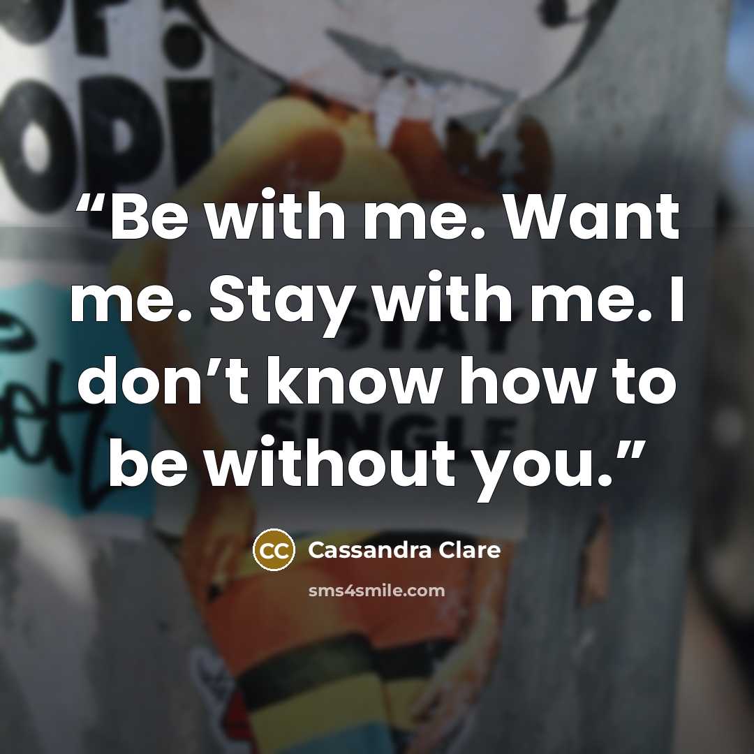 “Be with me. Want me. Stay with me. I don’t know how to be without you.” quote by Cassandra Clare