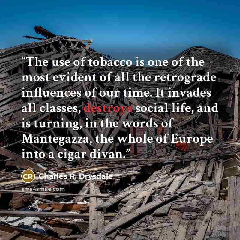 “The use of tobacco is one of the most evident of all the retrograde influences of our time. It invades all classes, destroys social life, and is turning, in the words of Mantegazza, the whole of Europe into a cigar divan.” quote by Charles R. Drysdale