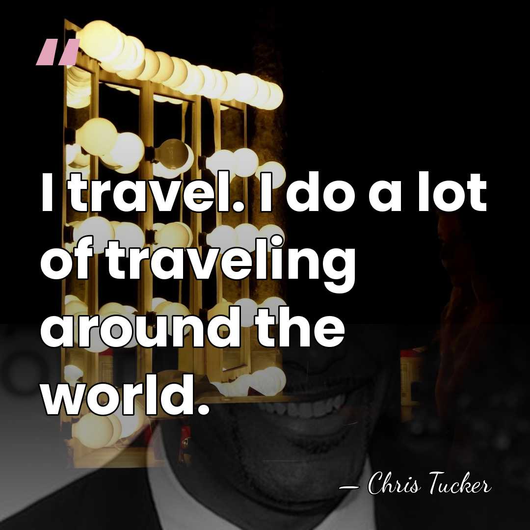 I travel. I do a lot of traveling around the world. - Chris Tucker
