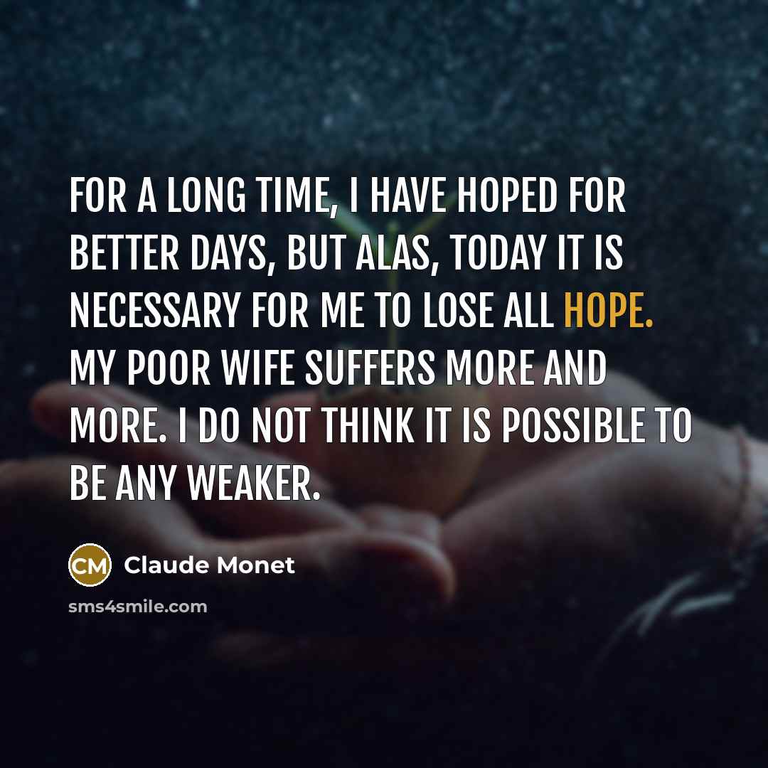 “For a long time, I have hoped for better days, but alas, today it is necessary for me to lose all hope. My poor wife suffers more and more. I do not think it is possible to be any weaker.” quote by Claude Monet