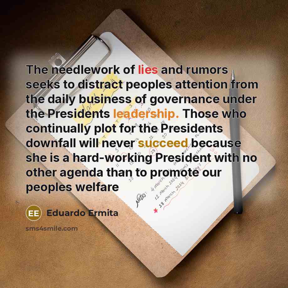 “The needlework of lies and rumors seeks to distract peoples attention from the daily business of governance under the Presidents leadership. Those who continually plot for the Presidents downfall will never succeed because she is a hard-working President with no other agenda than to promote our…” quote by Eduardo Ermita