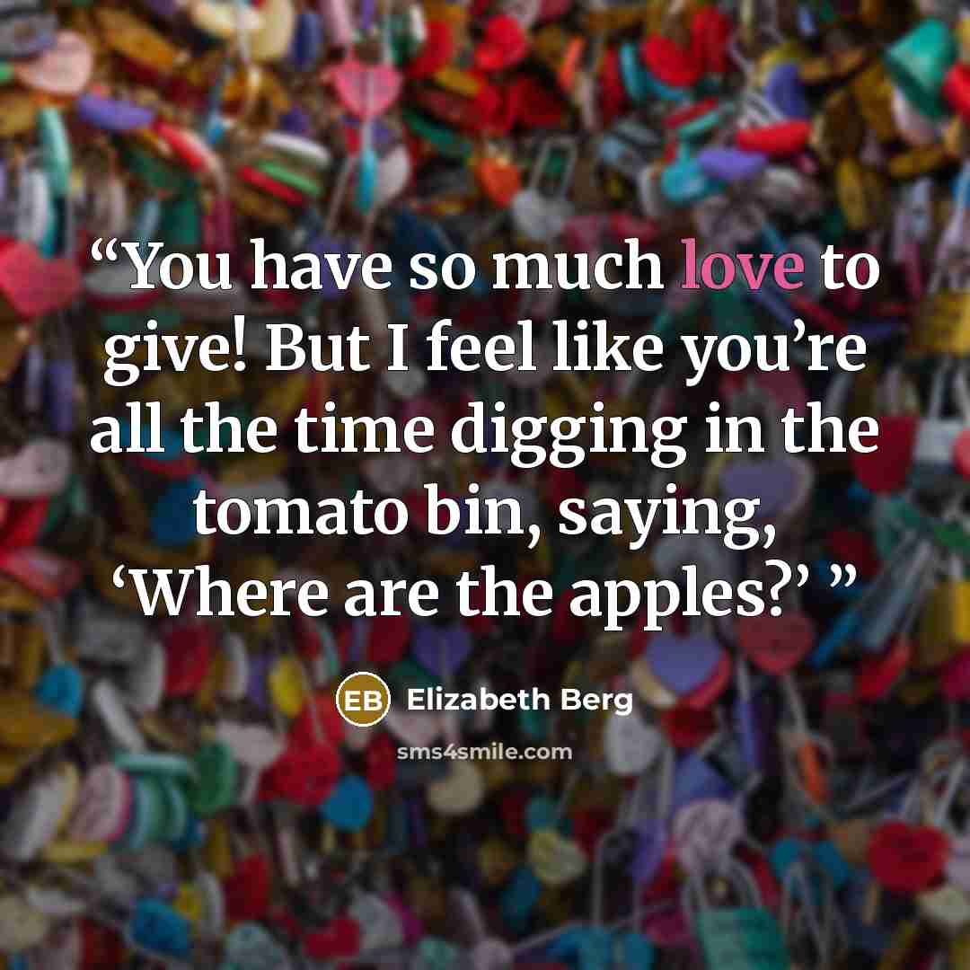 “You have so much love to give! But I feel like you’re all the time digging in the tomato bin, saying, ‘Where are the apples?’” quote by Elizabeth Berg