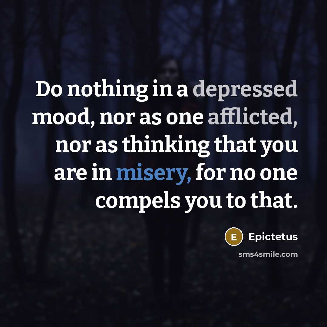 “Do nothing in a depressed mood, nor as one afflicted, nor as thinking that you are in misery, for no one compels you to that.” quote by Epictetus