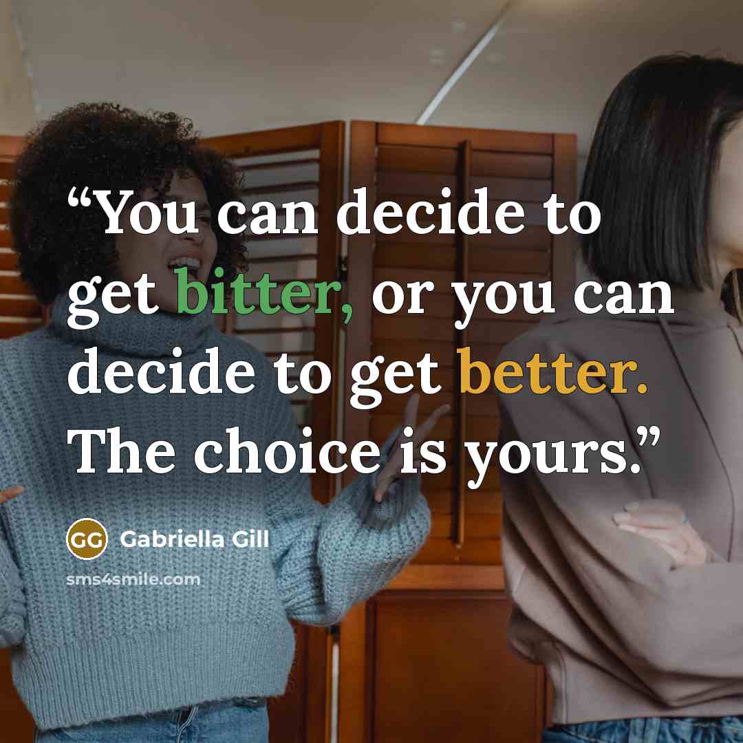 “You can decide to get bitter, or you can decide to get better. The choice is yours.” quote by Gabriella Gill