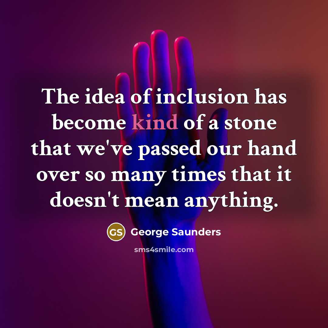 “The idea of inclusion has become kind of a stone…” quote by George Saunders