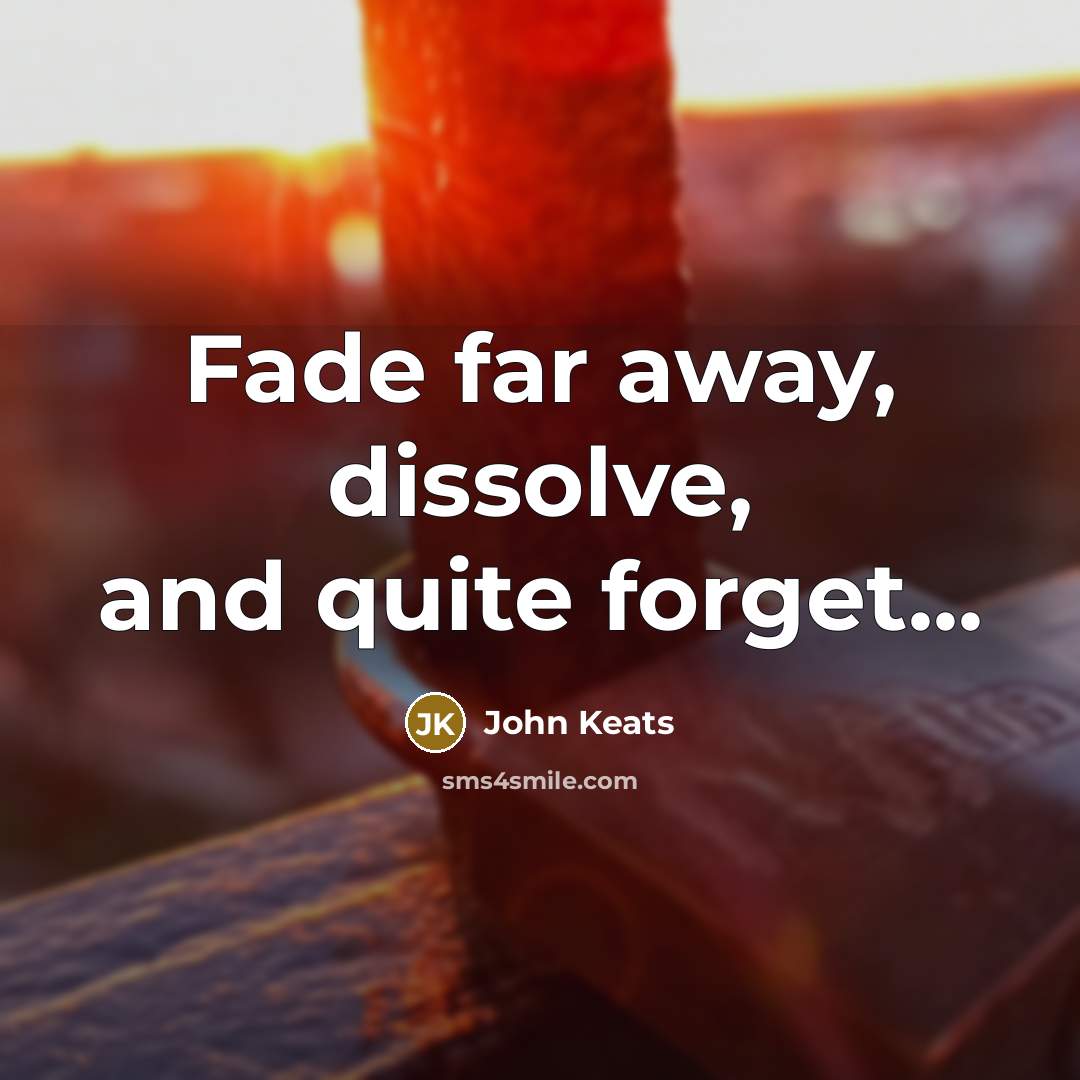 “Fade far away, dissolve, and quite forget...…” quote by John Keats