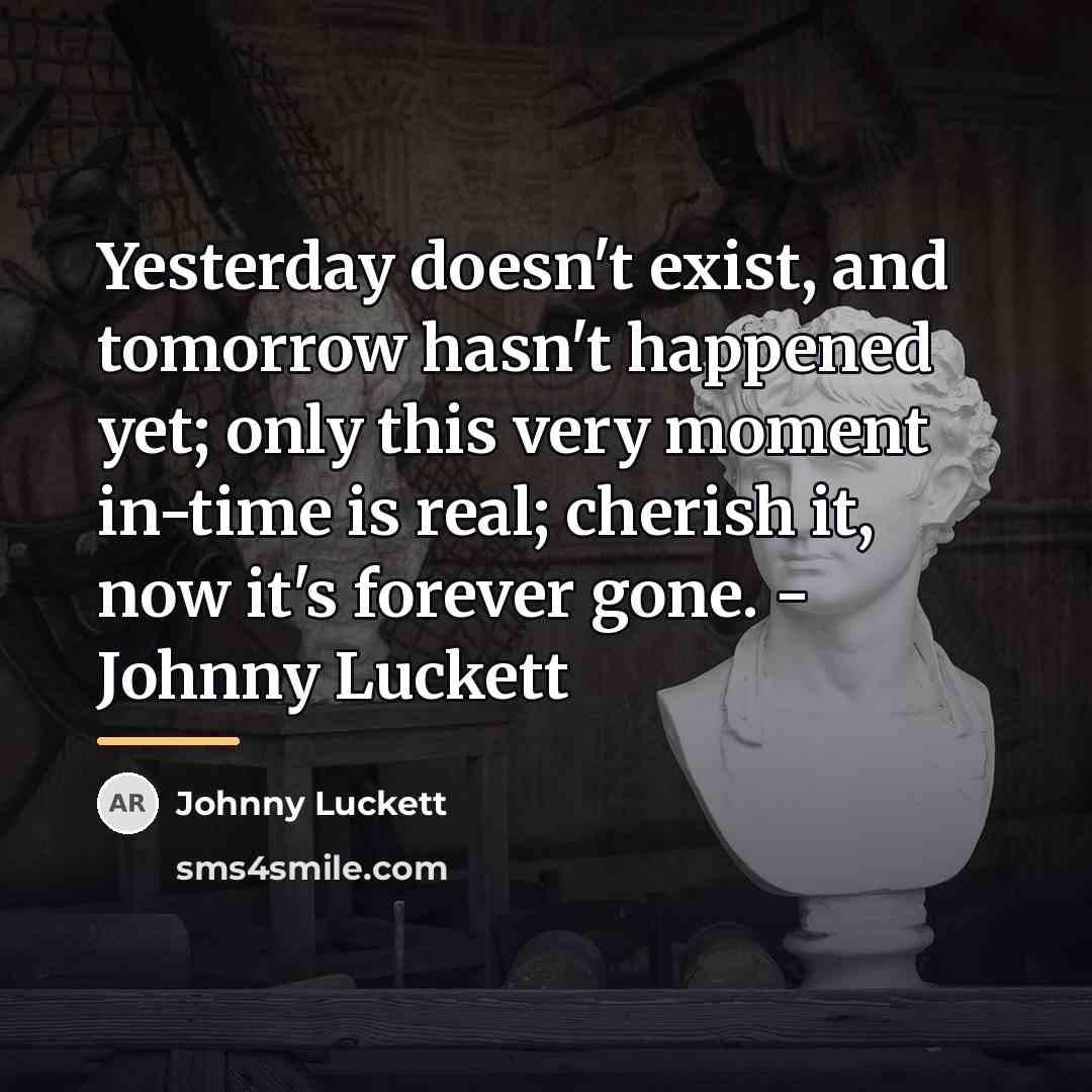 “Yesterday doesn't exist, and tomorrow hasn't happened yet; only this…” quote by Johnny Luckett