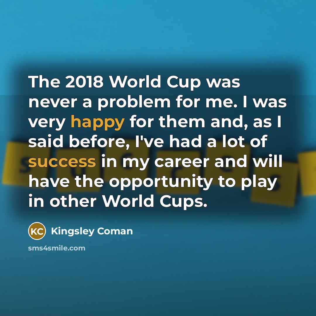 “The 2018 World Cup was never a problem for me. I was very happy for them and, as I said before, I've had a lot of success in my career and will have the opportunity to play in other World Cups.” quote by Kingsley Coman