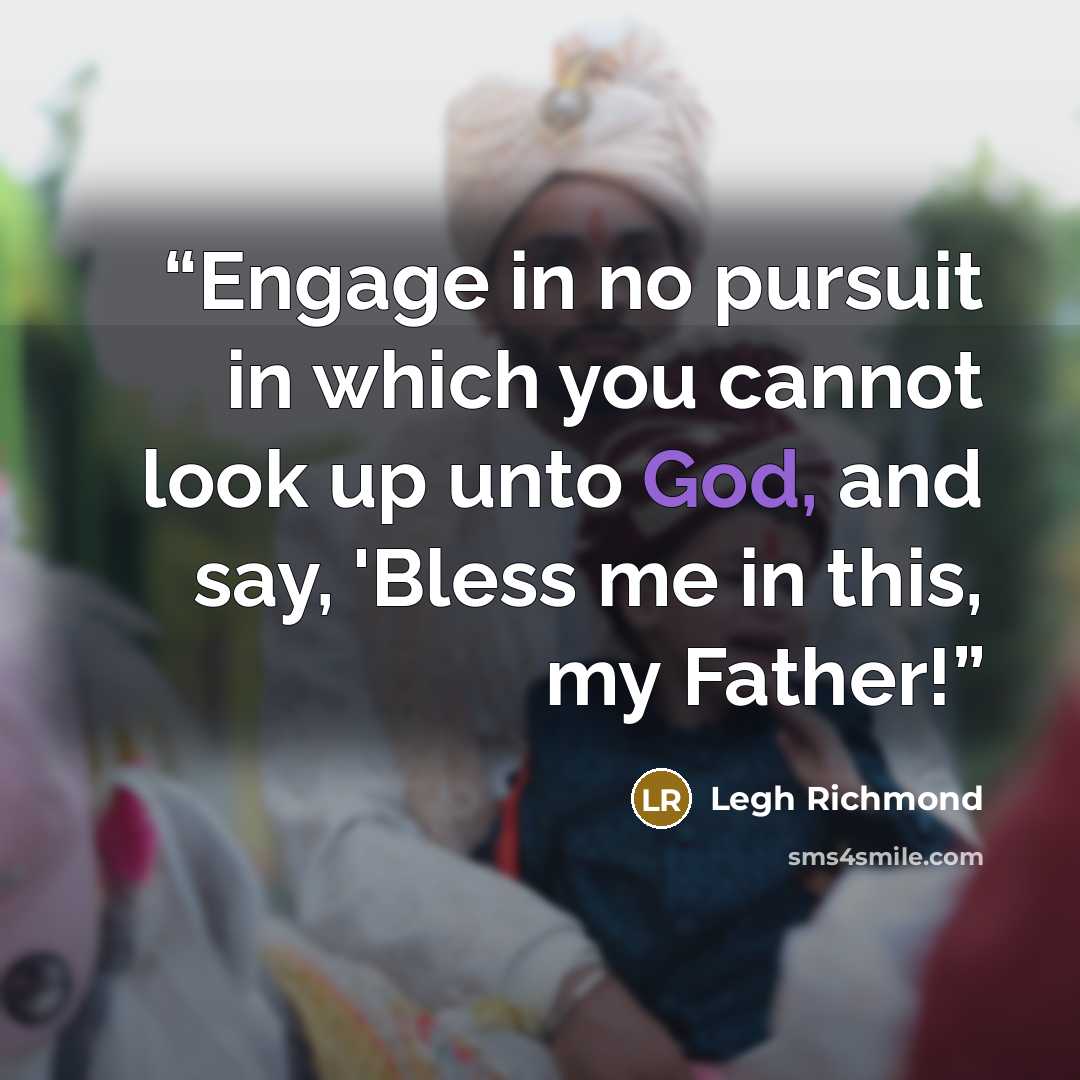 “Engage in no pursuit in which you cannot look up unto God, and say, 'Bless me in this, my Father!” quote by Legh Richmond