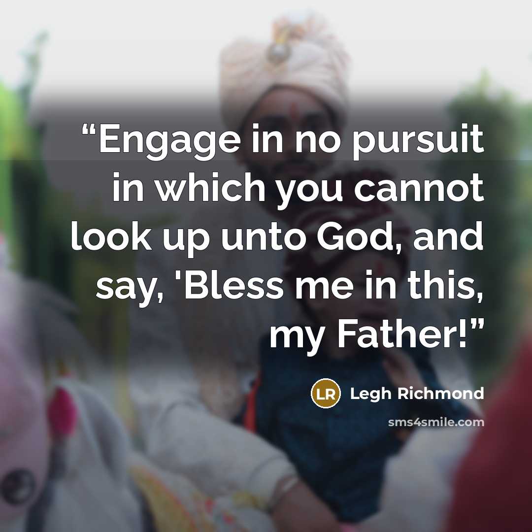 “Engage in no pursuit in which you cannot look up unto God, and say, 'Bless me in this, my Father!” quote by Legh Richmond