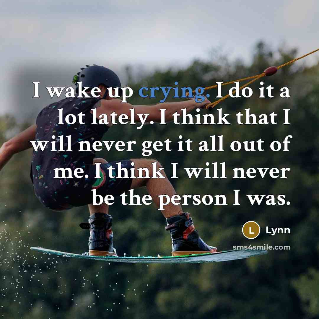 “I wake up crying. I do it a lot lately. I think that I will never get it all out of me. I think I will never be the person I was.” quote by Lynn