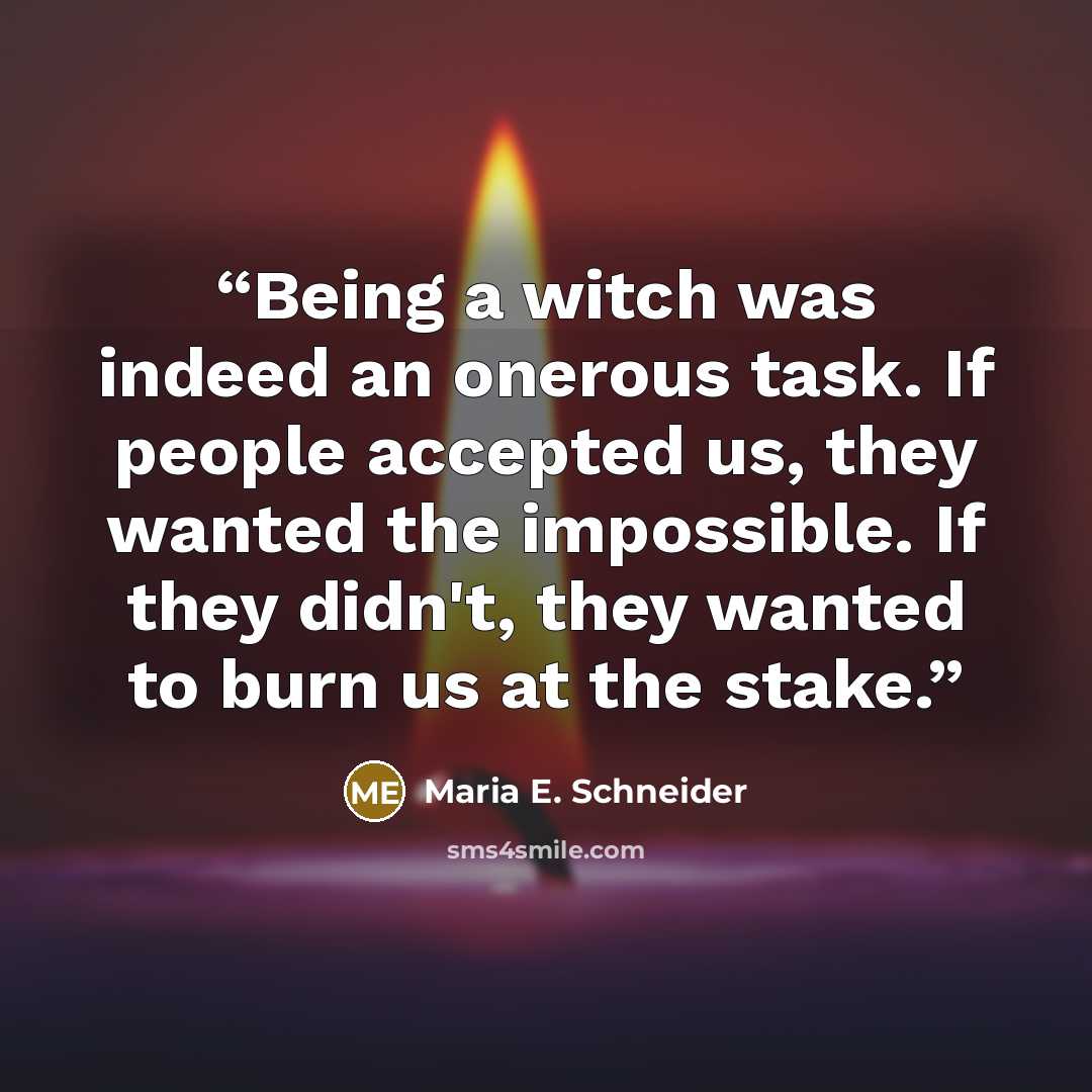 “Being a witch was indeed an onerous task. If people accepted us, they wanted the impossible. If they didn't, they wanted to burn us at the stake.” quote by Maria E. Schneider