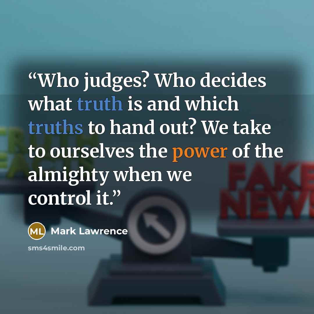 “Who judges? Who decides what truth is and which truths to hand out? We take to ourselves the power of the almighty when we control it.” quote by Mark Lawrence