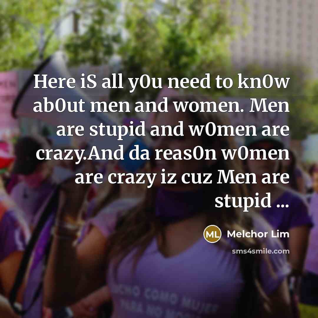 “Here iS all y0u need to kn0w ab0ut men and women. Men are stupid and w0men are crazy.And da reas0n w0men are crazy iz cuz Men are stupid ...” quote by Melchor Lim