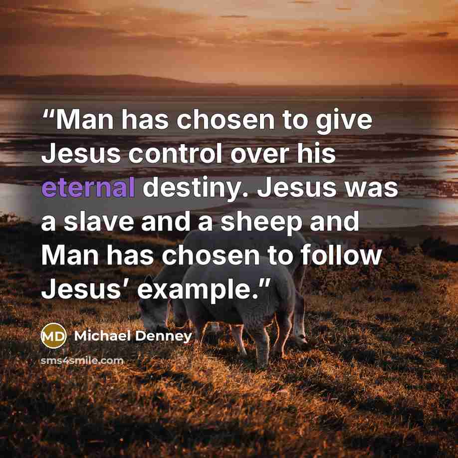 “Man has chosen to give Jesus control over his eternal destiny. Jesus was a slave and a sheep and Man has chosen to follow Jesus’ example.” quote by Michael Denney