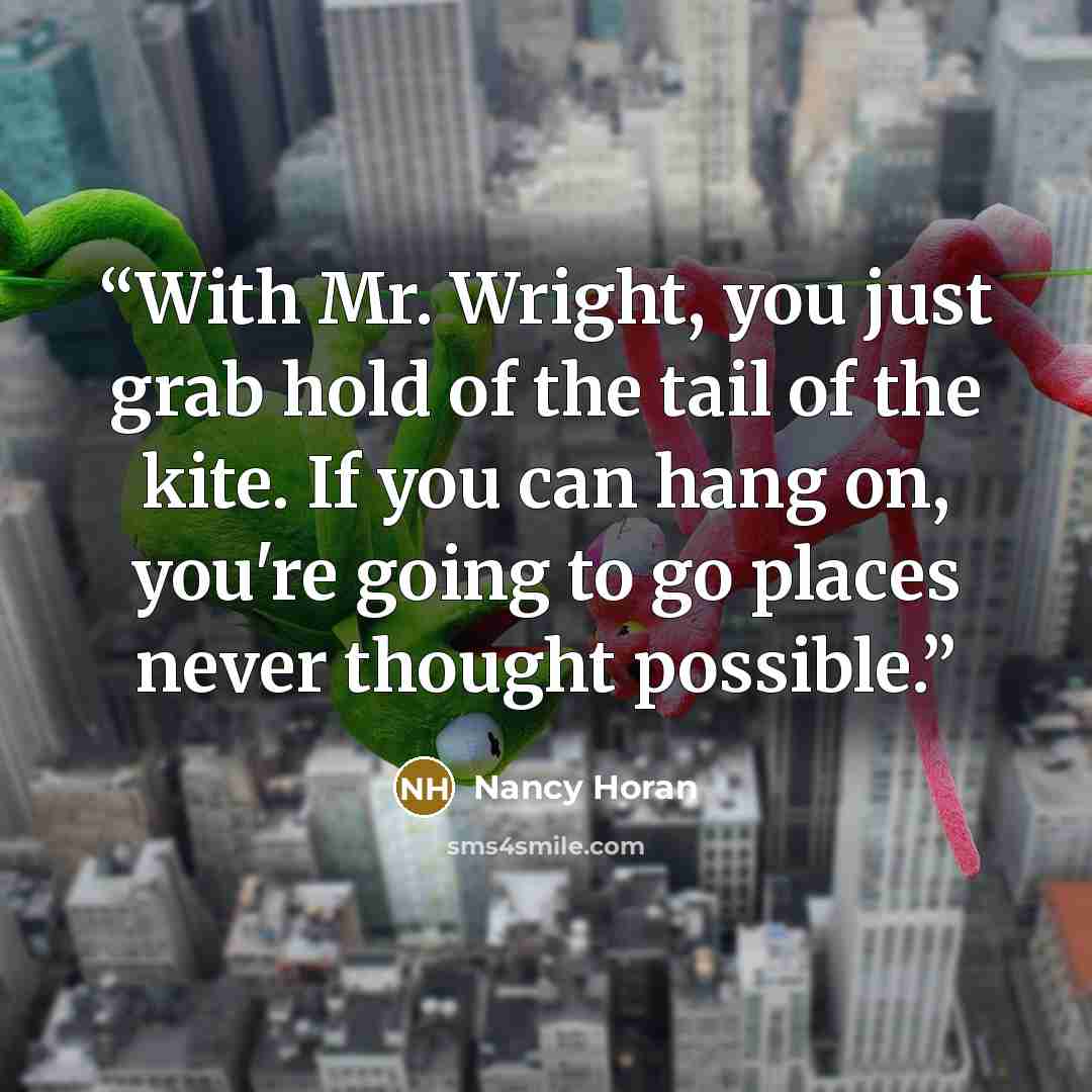 “With Mr. Wright, you just grab hold of the tail of the kite. If you can hang on, you're going to go places never thought possible.” quote by Nancy Horan