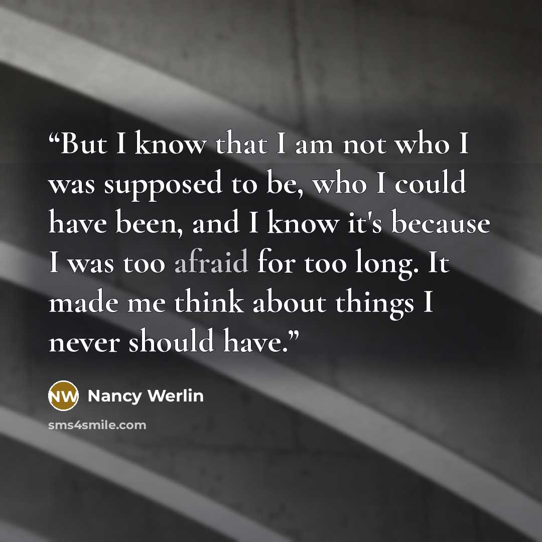“But I know that I am not who I was supposed to be, who I could have been, and I know it's because I was too afraid for too long. It made me think about things I never should have.” quote by Nancy Werlin
