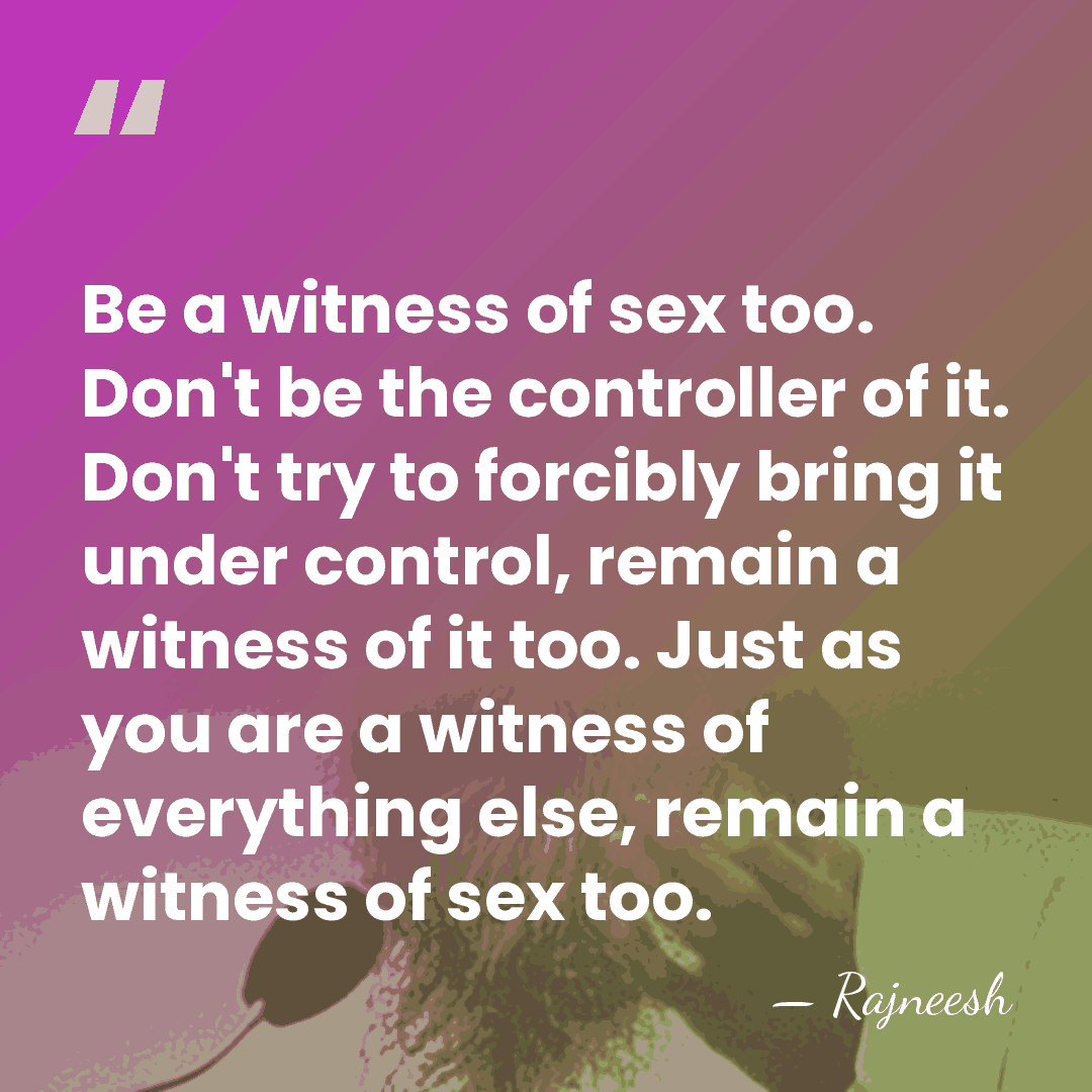 Be a witness of sex too. Don't be the controller of it.&hellip; - Rajneesh