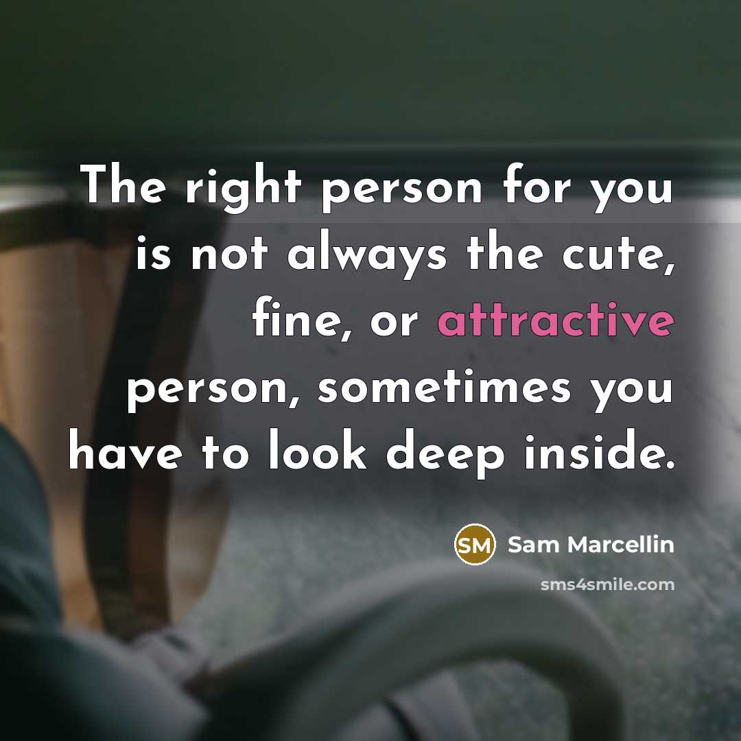 “The right person for you is not always the cute, fine, or attractive person, sometimes you have to look deep inside.” quote by Sam Marcellin
