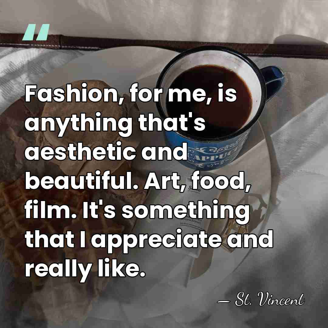 Fashion, for me, is anything that's aesthetic and beautiful. Art, food, film.&hellip; - St. Vincent