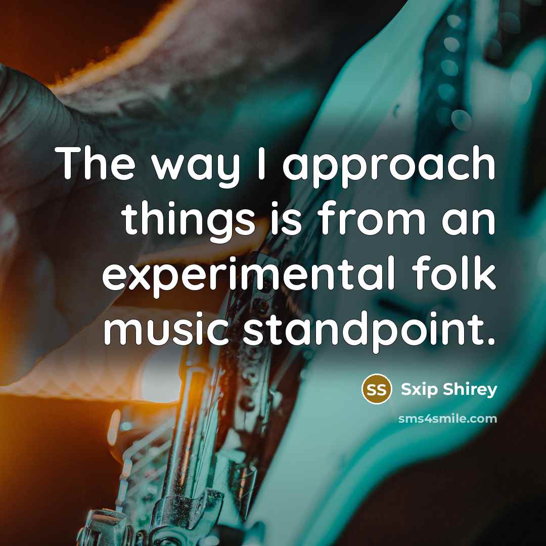 “The way I approach things is from an experimental folk…” quote by Sxip Shirey