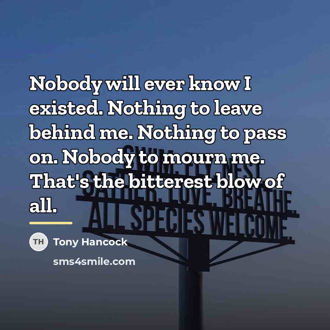 “Nobody will ever know I existed. Nothing to leave behind…” quote by Tony Hancock